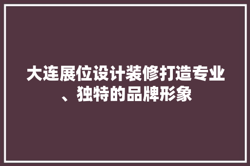 大连展位设计装修打造专业、独特的品牌形象