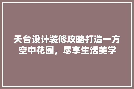天台设计装修攻略打造一方空中花园，尽享生活美学