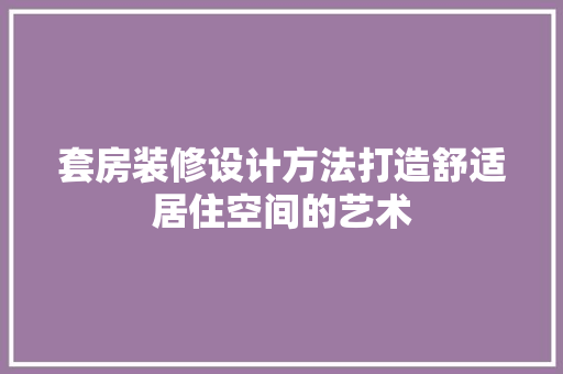 套房装修设计方法打造舒适居住空间的艺术