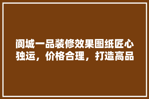 阆城一品装修效果图纸匠心独运，价格合理，打造高品质家居生活