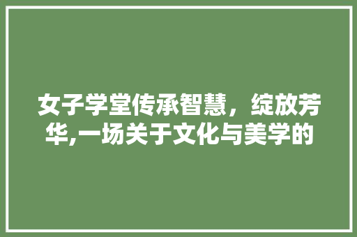 女子学堂传承智慧，绽放芳华,一场关于文化与美学的装修设计之旅