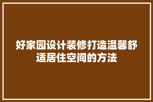 好家园设计装修打造温馨舒适居住空间的方法