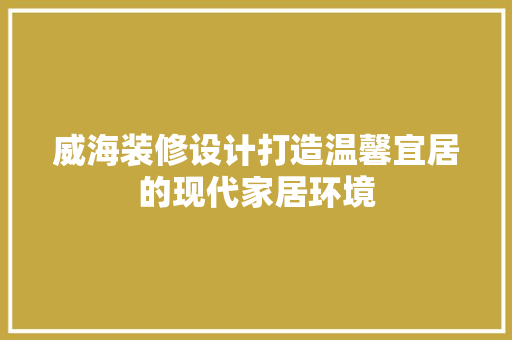 威海装修设计打造温馨宜居的现代家居环境