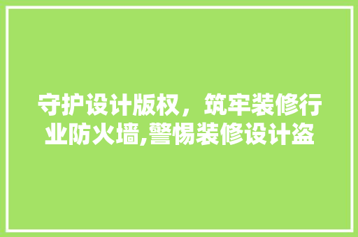 守护设计版权，筑牢装修行业防火墙,警惕装修设计盗用现象