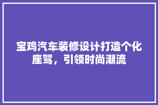 宝鸡汽车装修设计打造个化座驾，引领时尚潮流