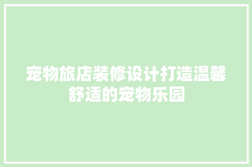 宠物旅店装修设计打造温馨舒适的宠物乐园