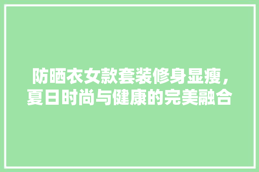 防晒衣女款套装修身显瘦，夏日时尚与健康的完美融合