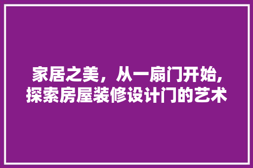 家居之美，从一扇门开始,探索房屋装修设计门的艺术与方法