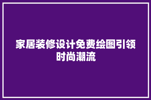 家居装修设计免费绘图引领时尚潮流