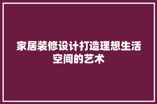 家居装修设计打造理想生活空间的艺术