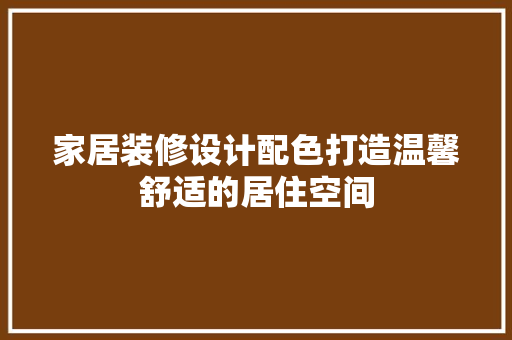 家居装修设计配色打造温馨舒适的居住空间
