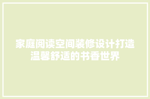 家庭阅读空间装修设计打造温馨舒适的书香世界