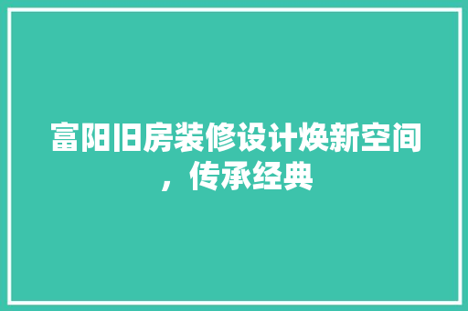 富阳旧房装修设计焕新空间，传承经典