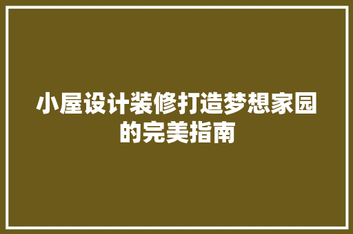 小屋设计装修打造梦想家园的完美指南