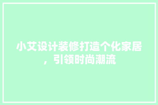 小艾设计装修打造个化家居，引领时尚潮流