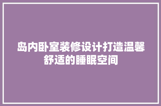 岛内卧室装修设计打造温馨舒适的睡眠空间