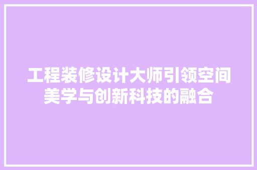 工程装修设计大师引领空间美学与创新科技的融合