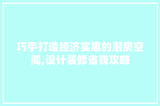 巧手打造经济实惠的厨房空间,设计装修省钱攻略