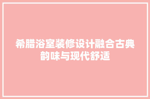 希腊浴室装修设计融合古典韵味与现代舒适