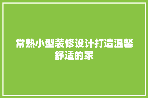常熟小型装修设计打造温馨舒适的家
