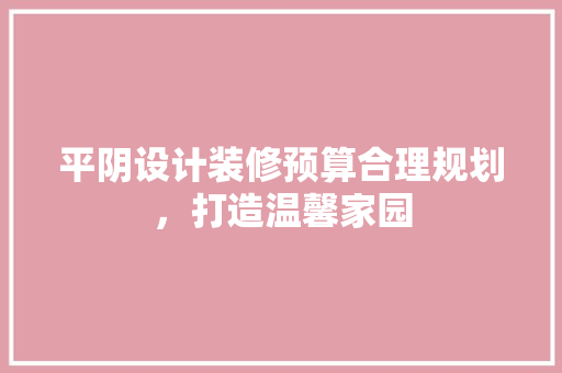 平阴设计装修预算合理规划，打造温馨家园