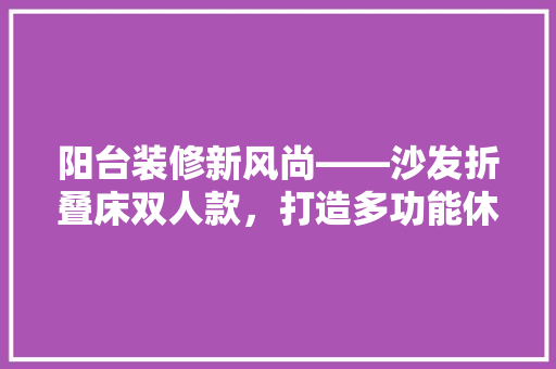 阳台装修新风尚——沙发折叠床双人款，打造多功能休闲空间