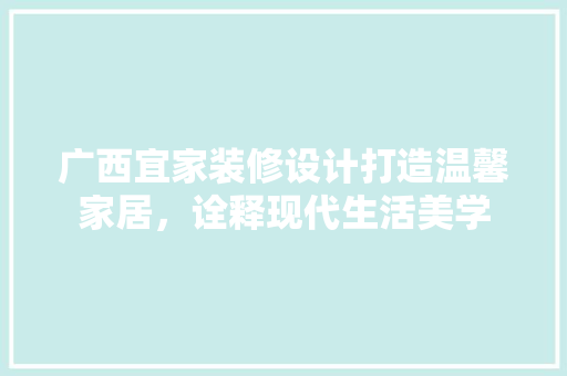 广西宜家装修设计打造温馨家居，诠释现代生活美学