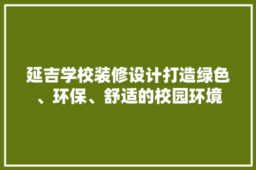 延吉学校装修设计打造绿色、环保、舒适的校园环境