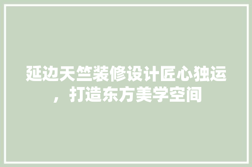 延边天竺装修设计匠心独运，打造东方美学空间