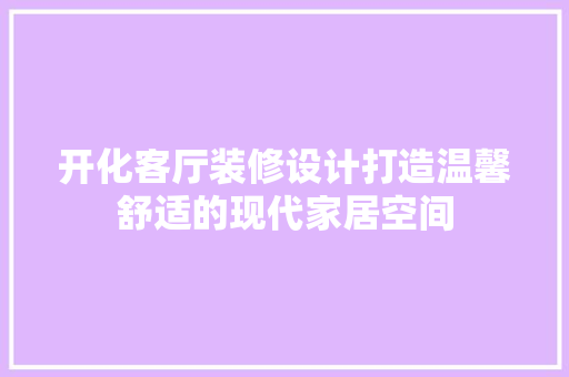 开化客厅装修设计打造温馨舒适的现代家居空间