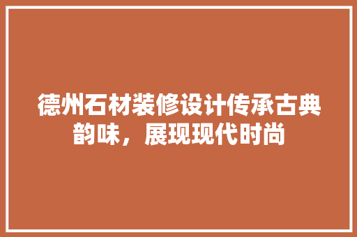 德州石材装修设计传承古典韵味，展现现代时尚