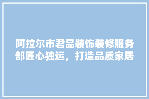 阿拉尔市君品装饰装修服务部匠心独运，打造品质家居新典范