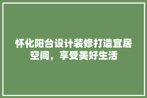 怀化阳台设计装修打造宜居空间，享受美好生活