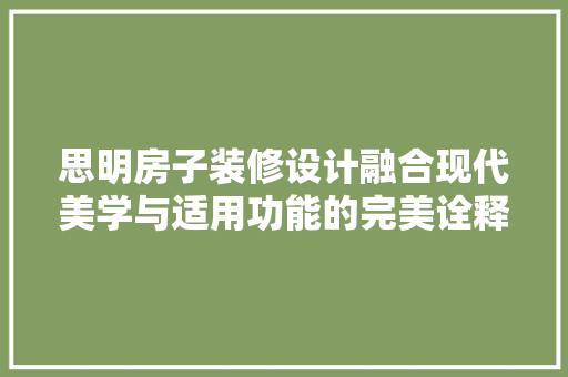 思明房子装修设计融合现代美学与适用功能的完美诠释