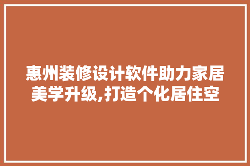 惠州装修设计软件助力家居美学升级,打造个化居住空间