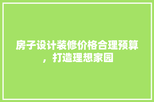 房子设计装修价格合理预算，打造理想家园