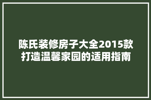 陈氏装修房子大全2015款打造温馨家园的适用指南