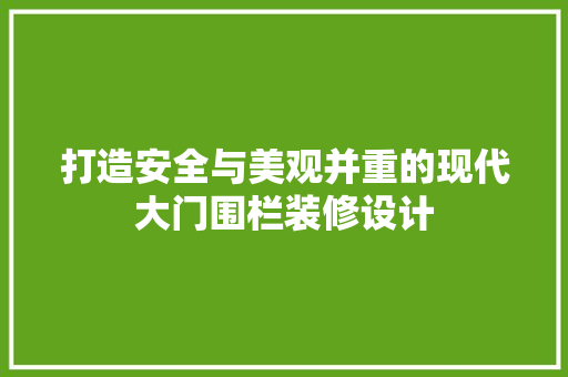 打造安全与美观并重的现代大门围栏装修设计