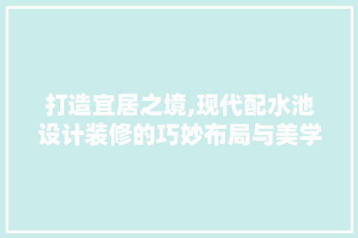 打造宜居之境,现代配水池设计装修的巧妙布局与美学追求