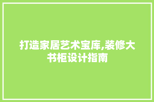 打造家居艺术宝库,装修大书柜设计指南