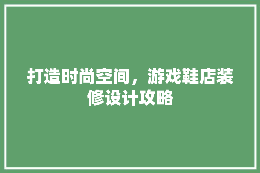 打造时尚空间，游戏鞋店装修设计攻略
