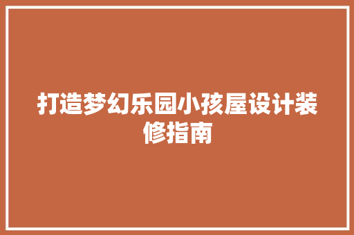 打造梦幻乐园小孩屋设计装修指南