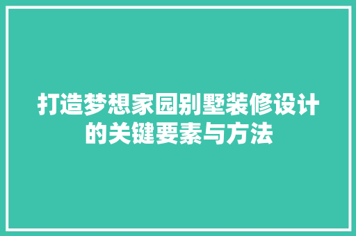 打造梦想家园别墅装修设计的关键要素与方法