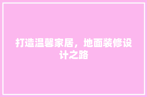 打造温馨家居，地面装修设计之路