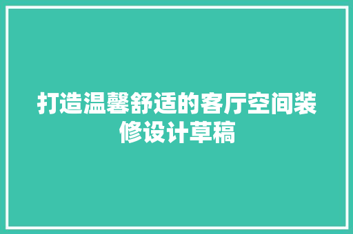 打造温馨舒适的客厅空间装修设计草稿