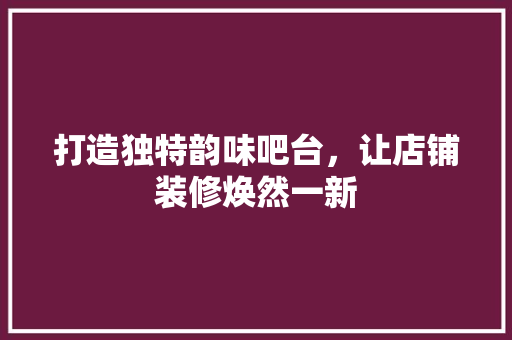 打造独特韵味吧台，让店铺装修焕然一新