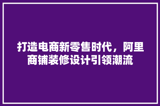 打造电商新零售时代，阿里商铺装修设计引领潮流