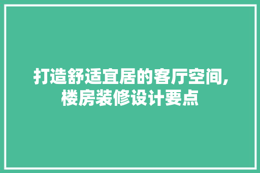 打造舒适宜居的客厅空间,楼房装修设计要点