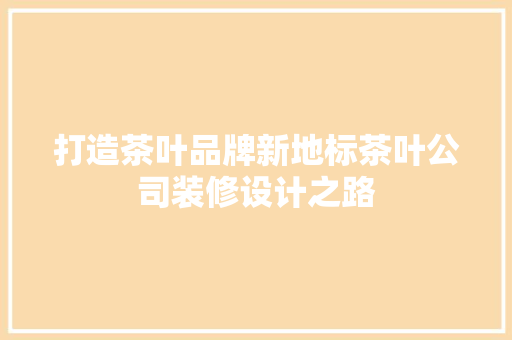打造茶叶品牌新地标茶叶公司装修设计之路