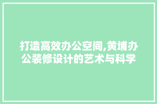 打造高效办公空间,黄埔办公装修设计的艺术与科学